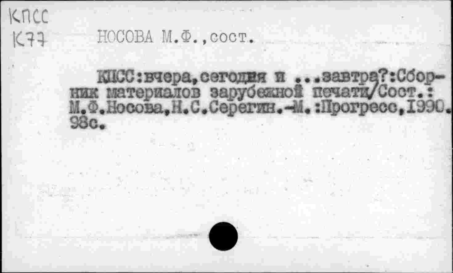 ﻿кпсс к?;
НОСОВА М.Ф.,сост.
КПСС: вчера, сегодня и ...завтра?:Сбор-ник материалов зарубекно1 початц/Соот.: М.Ф.Носова,Н.С.Серегин.-Ы.:Прогреос,1990 98с.